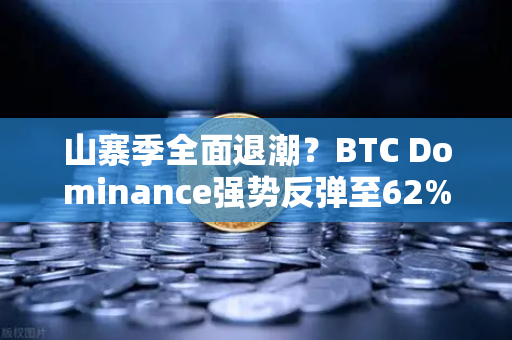 山寨季全面退潮？BTC Dominance强势反弹至62%心理关口，市场风向正在转变？