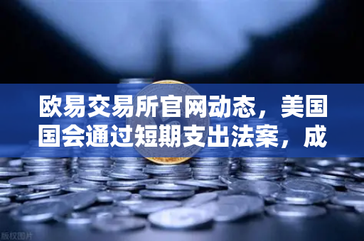 欧易交易所官网动态，美国国会通过短期支出法案，成功避免政府停摆危机