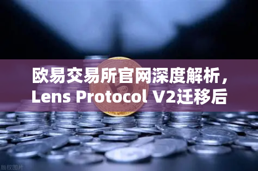 欧易交易所官网深度解析，Lens Protocol V2迁移后日活暴涨300%Web3社交迎来新拐点