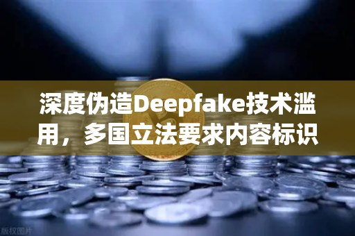 深度伪造Deepfake技术滥用，多国立法要求内容标识，欧易交易所官网如何应对数字信任危机？