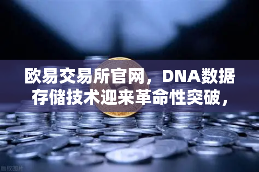 欧易交易所官网，DNA数据存储技术迎来革命性突破，信息密度超越硅基存储时代