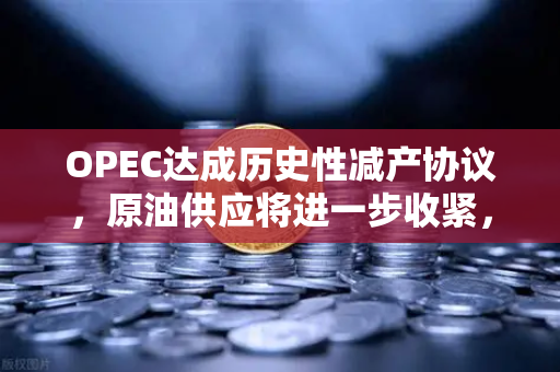 OPEC达成历史性减产协议，原油供应将进一步收紧，能源市场格局或将重塑