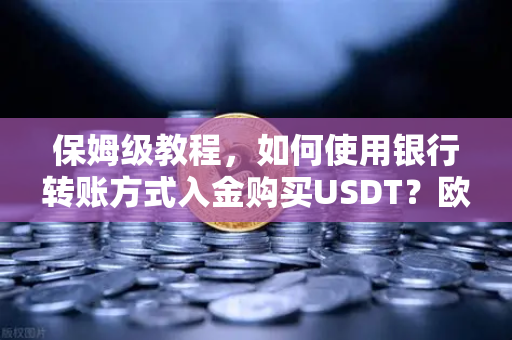 保姆级教程，如何使用银行转账方式入金购买USDT？欧易交易所官网操作全解