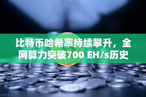 比特币哈希率持续攀升，全网算力突破700 EH/s历史新高，加密世界的算力军备竞赛
