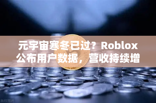 元宇宙寒冬已过？Roblox公布用户数据，营收持续增长，行业复苏信号显现