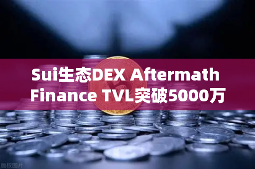 Sui生态DEX Aftermath Finance TVL突破5000万美元，欧易交易所下载加速布局新蓝海