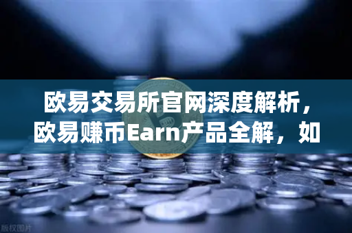 欧易交易所官网深度解析，欧易赚币Earn产品全解，如何参与新币挖矿（Jumpstart）