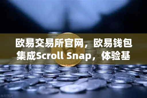 欧易交易所官网，欧易钱包集成Scroll Snap，体验基于zkEVM的Layer2革命