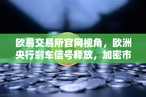 欧易交易所官网视角，欧洲央行刹车信号释放，加密市场迎来新变局？