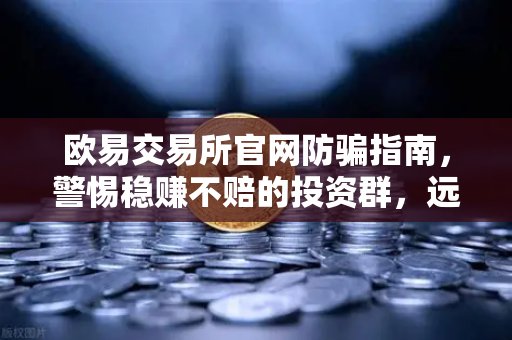 欧易交易所官网防骗指南，警惕稳赚不赔的投资群，远离杀猪盘陷阱