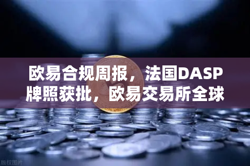 欧易合规周报，法国DASP牌照获批，欧易交易所全球化合规再提速