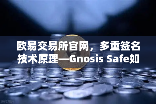 欧易交易所官网，多重签名技术原理—Gnosis Safe如何保障DAO资金安全？
