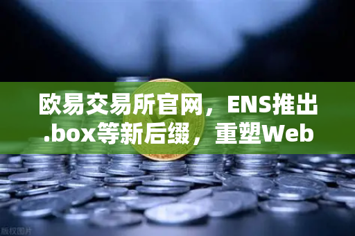 欧易交易所官网，ENS推出.box等新后缀，重塑Web3身份版图
