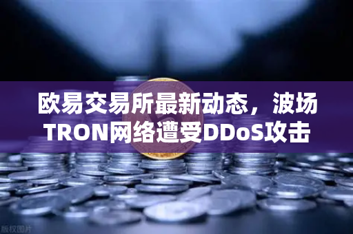 欧易交易所最新动态，波场TRON网络遭受DDoS攻击，转账延迟数小时深度解析