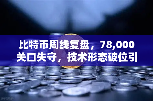 比特币周线复盘，78,000关口失守，技术形态破位引发抛售潮