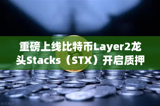 重磅上线比特币Layer2龙头Stacks（STX）开启质押挖矿，如何抓住这一波红利？