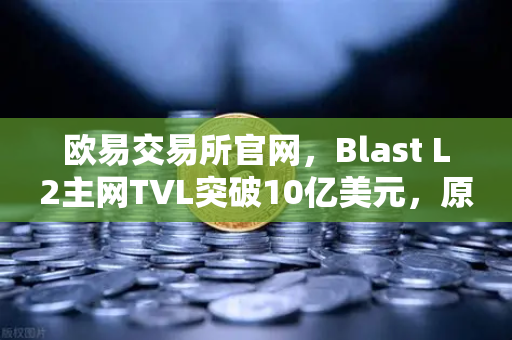 欧易交易所官网，Blast L2主网TVL突破10亿美元，原生收益模式为何如此火爆？