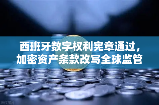 西班牙数字权利宪章通过，加密资产条款改写全球监管格局