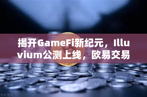 揭开GameFi新纪元，Illuvium公测上线，欧易交易所助力玩家畅享高品质链游