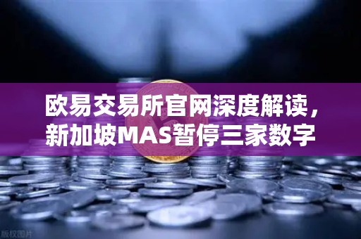 欧易交易所官网深度解读，新加坡MAS暂停三家数字支付代币服务供应商牌照申请，行业合规风暴来袭