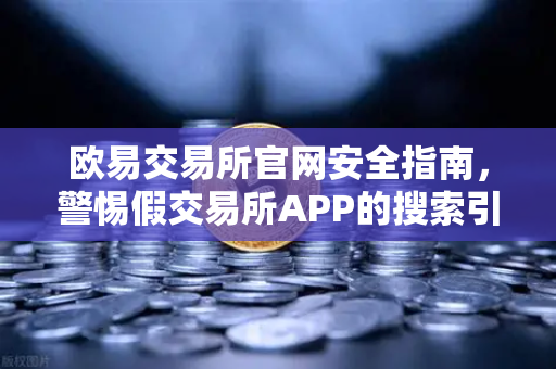 欧易交易所官网安全指南，警惕假交易所APP的搜索引擎广告陷阱