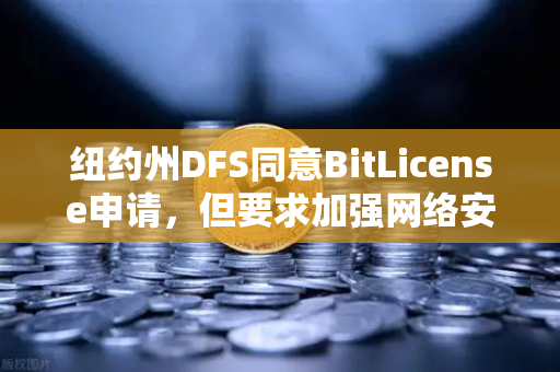 纽约州DFS同意BitLicense申请，但要求加强网络安保措施，欧易交易所合规化进程再加速
