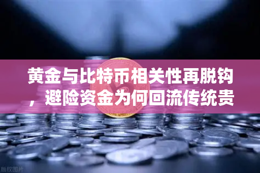 黄金与比特币相关性再脱钩，避险资金为何回流传统贵金属？