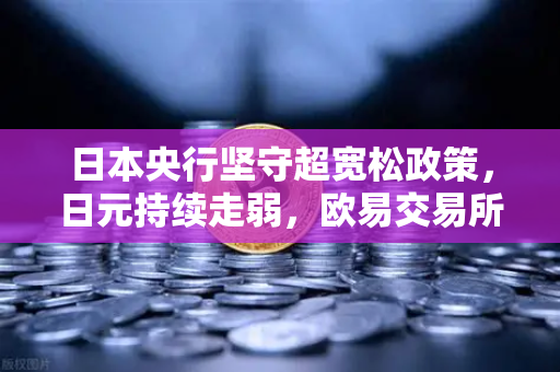 日本央行坚守超宽松政策，日元持续走弱，欧易交易所深度解读市场风向