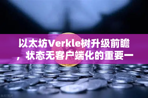 以太坊Verkle树升级前瞻，状态无客户端化的重要一步