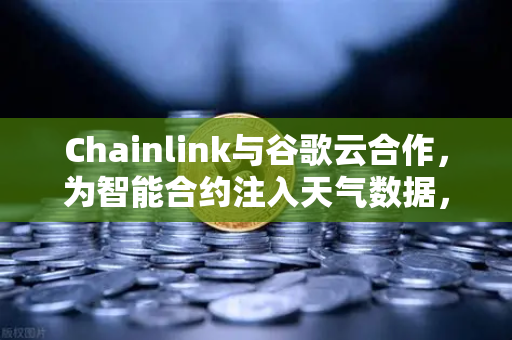 Chainlink与谷歌云合作，为智能合约注入天气数据，欧易交易所官网的DeFi生态迎来新变革