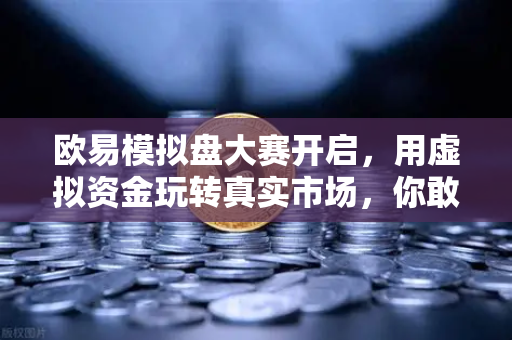 欧易模拟盘大赛开启，用虚拟资金玩转真实市场，你敢来挑战吗？
