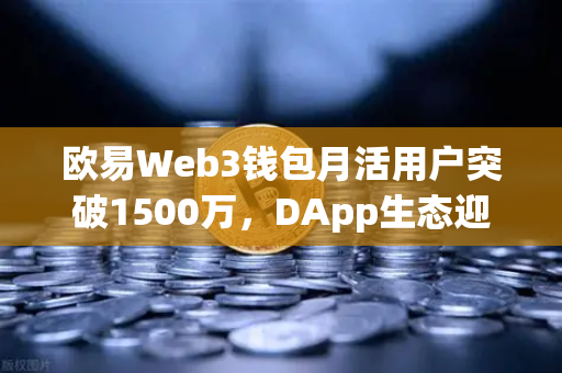 欧易Web3钱包月活用户突破1500万，DApp生态迎来爆发式增长