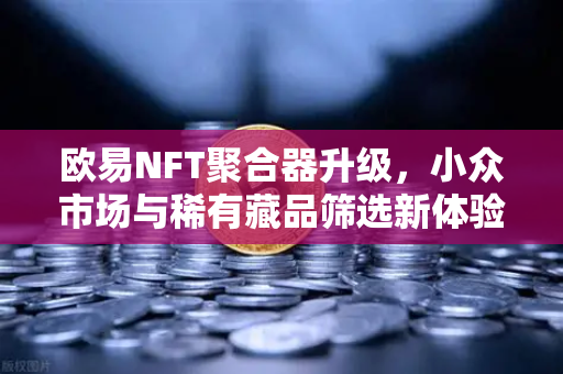 欧易NFT聚合器升级，小众市场与稀有藏品筛选新体验，藏家必读指南