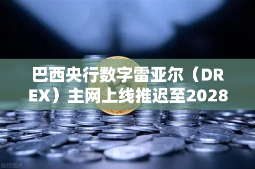巴西央行数字雷亚尔（DREX）主网上线推迟至2028年，对加密货币市场的深远影响