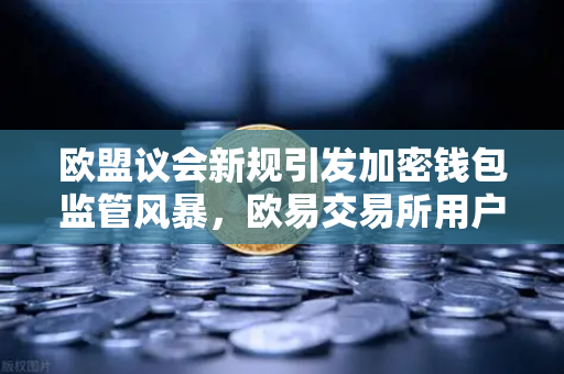 欧盟议会新规引发加密钱包监管风暴，欧易交易所用户如何应对自托管钱包尽职调查？