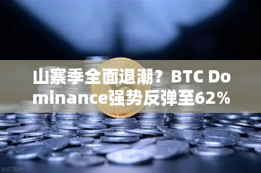 山寨季全面退潮？BTC Dominance强势反弹至62%心理关口，市场风向要变？