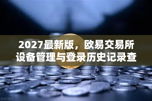 2027最新版，欧易交易所设备管理与登录历史记录查询指南