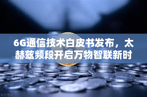 6G通信技术白皮书发布，太赫兹频段开启万物智联新时代，欧易交易所下载助力数字生态