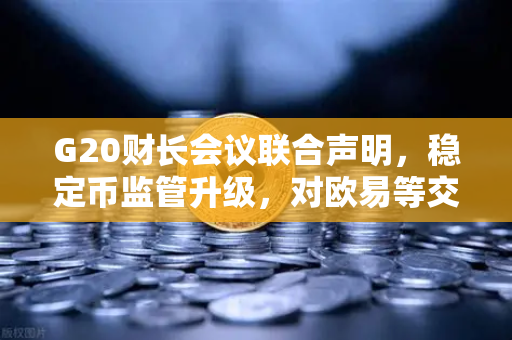G20财长会议联合声明，稳定币监管升级，对欧易等交易所意味着什么？