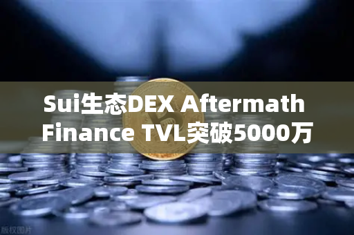 Sui生态DEX Aftermath Finance TVL突破5000万美元，Sui网络DeFi生态迎来新里程碑