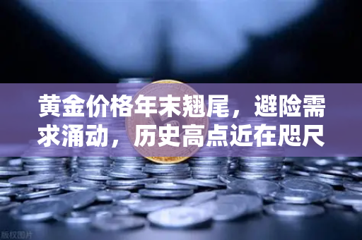黄金价格年末翘尾，避险需求涌动，历史高点近在咫尺