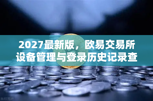 2027最新版，欧易交易所设备管理与登录历史记录查询全指南
