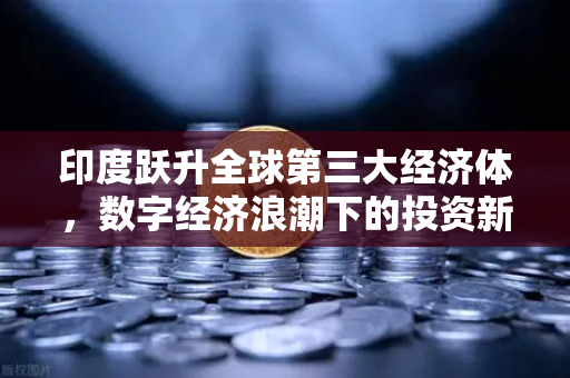 印度跃升全球第三大经济体，数字经济浪潮下的投资新机遇