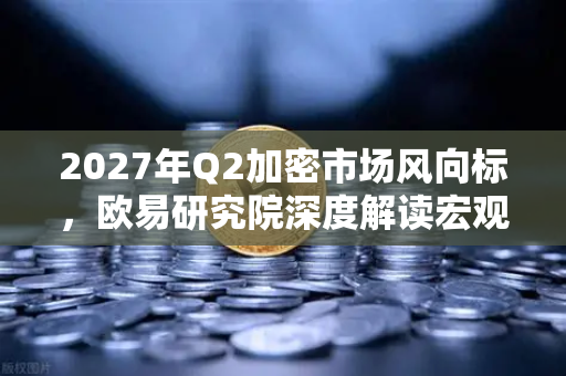 2027年Q2加密市场风向标，欧易研究院深度解读宏观环境与投资策略