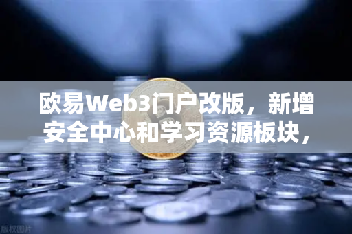 欧易Web3门户改版，新增安全中心和学习资源板块，打造更安全的数字资产入口