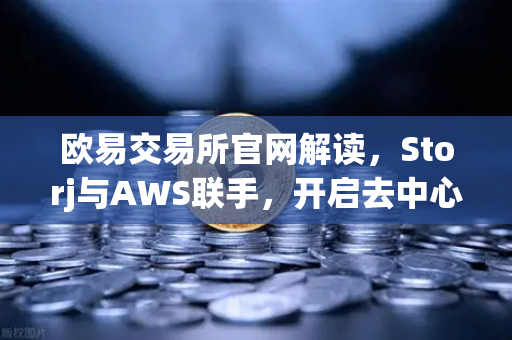 欧易交易所官网解读，Storj与AWS联手，开启去中心化混合云存储新纪元
