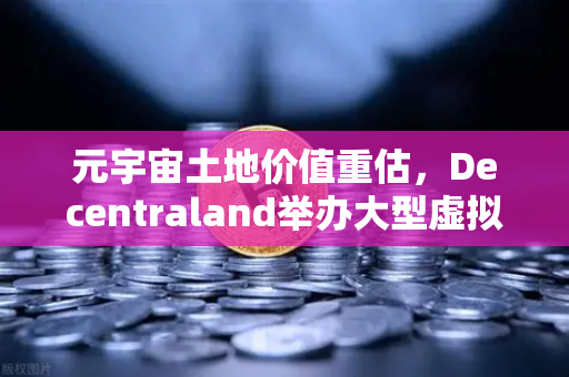 元宇宙土地价值重估，Decentraland举办大型虚拟音乐节，数字地产迎来新风口