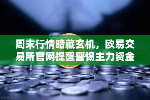 周末行情暗藏玄机，欧易交易所官网提醒警惕主力资金利用低流动性砸盘陷阱