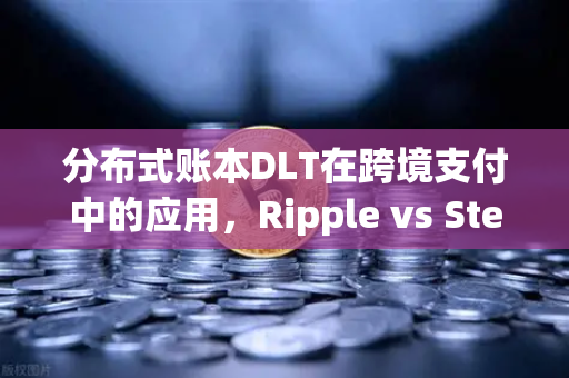 分布式账本DLT在跨境支付中的应用，Ripple vs Stellar，如何重塑全球金融格局？