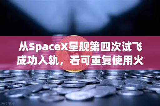 从SpaceX星舰第四次试飞成功入轨，看可重复使用火箭技术如何颠覆未来航天格局
